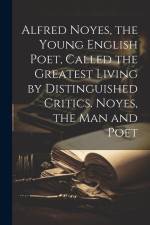 Alfred Noyes, the Young English Poet, Called the Greatest Living by Distinguished Critics. Noyes, the man and Poet af Anonymous