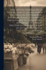 Description générale de la ville de Lyon et des anciennes provinces du Lyonnais & du Beaujolais. Publièe et annotée par la Société de topographie hist af Victor Advielle