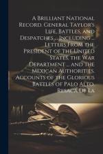 A Brilliant National Record. General Taylor's Life, Battles, and Despatches ... Including ... Letters From the President of the United States, the War af Anonymous