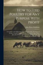 How to Feed Poultry for any Purpose With Profit; a Complete and Authoritative Treatise on Feeding all Classes of Poultry--nutritive Values of Feeds--f af John Henry Robinson