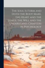 The Soul is Form and Doth the Body Make, the Heart and the Lungs, the Will and the Understand. Chapters in Psychology af James John Garth Wilkinson