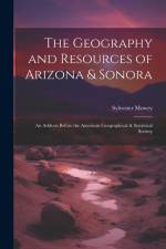 The Geography and Resources of Arizona & Sonora: An Address Before the American Geographical & Statistical Society af Sylvester Mowry