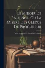 Le Miroir De Patience, Ou La Misere Des Clercs De Procureur: Dedié À Monsieur Le Chancelier De La Bazoche af Anonymous