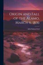 Origin and Fall of the Alamo, March 6, 1836 af John Salmon [From Old Catalog] Ford
