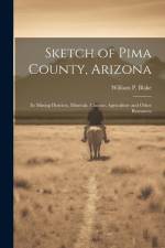 Sketch of Pima County, Arizona: Its Mining Districts, Minerals, Climate, Agriculture and Other Resources af William P. Blake