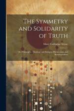 The Symmetry and Solidarity of Truth; or, Philosophy, Theology and Religion Harmonious and Interdependent af Mary Catharine Irvine
