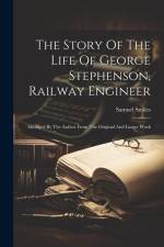 The Story Of The Life Of George Stephenson, Railway Engineer: Abridged By The Author From The Original And Larger Work af Samuel Smiles