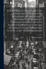 Közép-ázsiai utazás, melyet a Magyar Tudományos Akadémia megbizásából 1863-ban Teheránból a Turkman sivatagon át, a Kaspitenger keleti partján Khivába af Armin Vambery