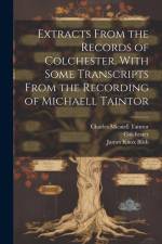 Extracts From the Records of Colchester, With Some Transcripts From the Recording of Michaell Taintor af Colchester Colchester
