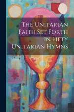 The Unitarian Faith set Forth in Fifty Unitarian Hymns af Anonymous