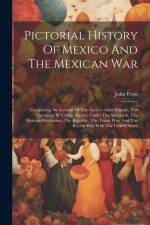 Pictorial History Of Mexico And The Mexican War: Comprising An Account Of The Ancient Aztec Empire, The Conquest By Cortes, Mexico Under The Spaniards af John Frost
