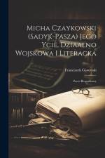 Micha Czaykowski (Sadyk-Pasza) jego ycie, dziaalno wojskowa i literacka: Zarys biograficzny af Franciszek Gawroski