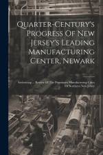 Quarter-century's Progress Of New Jersey's Leading Manufacturing Center, Newark: Embracing ... Review Of The Prominent Manufacturing Cities Of Norther af Anonymous