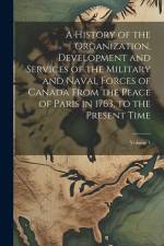 A History of the Organization, Development and Services of the Military and Naval Forces of Canada From the Peace of Paris in 1763, to the Present Tim af Anonymous