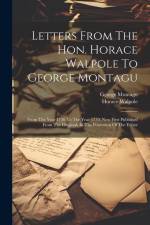 Letters From The Hon. Horace Walpole To George Montagu: From The Year 1736 To The Year 1770, Now First Published From The Originals In The Possession af Horace Walpole