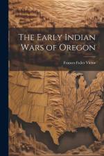 The Early Indian Wars of Oregon af Frances Fuller Victor