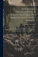Voyage De Découvertes, À L'océan Pacifique Du Nord Et Autour Du Monde: Dans Lequel La Côte Nord-ouest De L'amérique A Été Soigneusement Reconnue Et Ex af George Vancouver