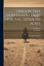 Oregon, Free Government Land For You, 320 Or 160 Acres: Advantages Of Oregon af E. Nimmo