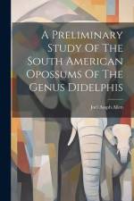 A Preliminary Study Of The South American Opossums Of The Genus Didelphis af Joel Asaph Allen