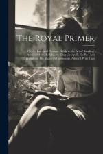 The Royal Primer; or, An Easy and Pleasant Guide to the art of Reading. Authoriz'd by His Majesty King George II. To be Used Throughout His Majesty's af Anonymous