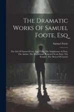 The Dramatic Works Of Samuel Foote, Esq: The Life Of Samuel Foote, Esq. Taste. The Englishman At Paris. The Author. The Englishman Returned From Paris af Samuel Foote