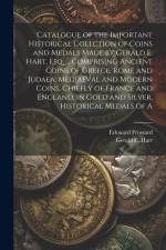 Catalogue of the Important Historical Collction of Coins and Medals Made by Gerald E. Hart, esq. ... Comprising Ancient Coins of Greece, Rome and Judaea, Mediaeval and Modern Coins, Chiefly of France and England, in Gold and Silver, Historical Medals of A af Gerald E Hart
