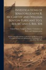 Investigations of Senators Joseph R. McCarthy and William Benton Pursuant to S. res. 187 and S. res. 304; Report of the Subcommittee on Privileges and af United States Congress Senate Comm