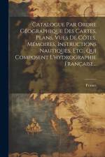 Catalogue Par Ordre Géographique Des Cartes, Plans, Vues De Côtes, Mémoires, Instructions Nautiques, Etc., Qui Composent L'hydrographie Française... af France
