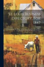 St. Louis Business Directory, For 1847: Containing The History Of St. Louis, From The Period Of Its First Settlement, Down To The Present Time af Anonymous