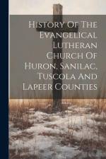 History Of The Evangelical Lutheran Church Of Huron, Sanilac, Tuscola And Lapeer Counties af Anonymous