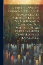 Choix De Rapports, Opinions Et Discours Prononcés À La Chambre Des Députés Par Mm. Benjamin Constant, Foy, Manuel, Casimir Perrier, Girardin, Camille af Anonymous