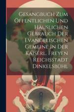 Gesangbuch Zum Öffentlichen Und Häuslichen Gebrauch Der Evangelischen Gemeine In Der Kaiserl. Freyen Reichsstadt Dinkelsbühl af Anonymous