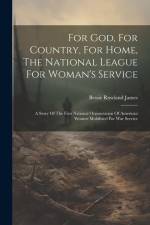 For God, For Country, For Home, The National League For Woman's Service: A Story Of The First National Organization Of American Women Mobilized For Wa af Bessie Rowland James