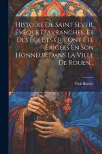 Histoire De Saint Sever, Évêque D'avranches, Et Des Églises Qui Ont Été Érigées En Son Honneur Dans La Ville De Rouen... af Paul Baudry