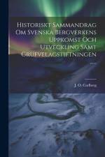 Historiskt Sammandrag Om Svenska Bergverkens Uppkomst Och Utveckling Samt Grufvelagstiftningen ...... af J. O. Carlberg