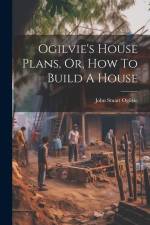 Ogilvie's House Plans, Or, How To Build A House af John Stuart Ogilvie