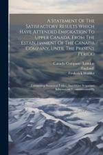 A Statement Of The Satisfactory Results Which Have Attended Emigration To Upper Canada, From The Establishment Of The Canada Company, Until The Presen af Frederick Widder