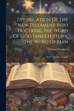 Divarication Of The New Testament Into Doctrine, The Word Of God. [and] History, The Word Of Man: Part I. The Four Gospels af Thomas Wirgman