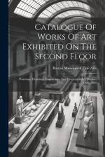 Catalogue Of Works Of Art Exhibited On The Second Floor: Paintings, Drawings, Engravings, And Decorative Art, Winter, 1888-1889 af Boston Museum of Fine Arts