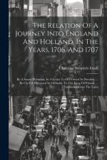 The Relation Of A Journey Into England And Holland, In The Years, 1706, And 1707: By A Saxon Physician, In A Letter To His Friend At Dresden, ... By C af Christian Heinrich Erndl