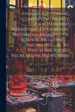 Endless Amusement, Containing Nearly Four Hundred Interesting Experiments, In Various Branches Of Science, Including ... Pneumatics ... &., To Which A af Anonymous