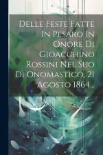 Delle Feste Fatte In Pesaro In Onore Di Gioacchino Rossini Nel Suo Dì Onomastico, 21 Agosto 1864... af Anonymous