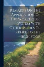 Remarks On The Application Of The Workhouse System With Other Modes Of Relief To The Irish Poor af Anonymous