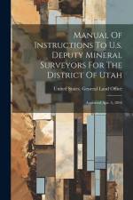 Manual Of Instructions To U.s. Deputy Mineral Surveyors For The District Of Utah: Approved Apr. 5, 1894 af United States General Land Office