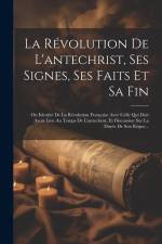 La Révolution De L'antechrist, Ses Signes, Ses Faits Et Sa Fin: Ou Identité De La Révolution Française Avec Celle Qui Doit Avoir Lieu Au Temps De L'an af Anonymous