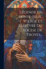 Légende De Sainte-julie, Vierge Et Martyre Du Diocèse De Troyes... af Anonymous