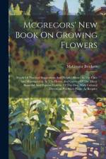 Mcgregors' New Book On Growing Flowers: Abook Of Practical Suggestions And Helpful Hints On The Care And Management, In The House And Garden Of The Ma af Ohio) McGregor Brothers (Springfield