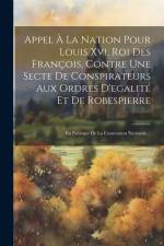 Appel À La Nation Pour Louis Xvi, Roi Des François, Contre Une Secte De Conspirateurs Aux Ordres D'egalité Et De Robespierre: En Présence De La Conven af Anonymous