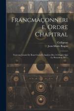 Francmaçonnerie. Ordre Chapitral: Nouveau Grade De Rose-croix Et Analyse Des 14 Degrés Qui Le Précèdent, Etc... af Jean-Marie Ragon