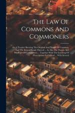 The Law Of Commons And Commoners: Or A Treatise Shewing The Original And Nature Of Common, And The Several Kinds Thereof ... As Also The Powers And Pr af Anonymous